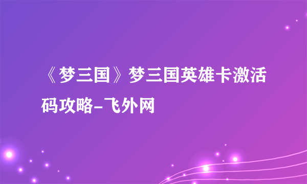 《梦三国》梦三国英雄卡激活码攻略-飞外网