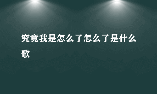 究竟我是怎么了怎么了是什么歌