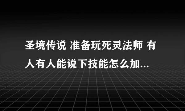 圣境传说 准备玩死灵法师 有人有人能说下技能怎么加点还有知识和职业执照什么的