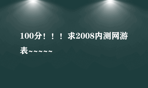 100分！！！求2008内测网游表~~~~~