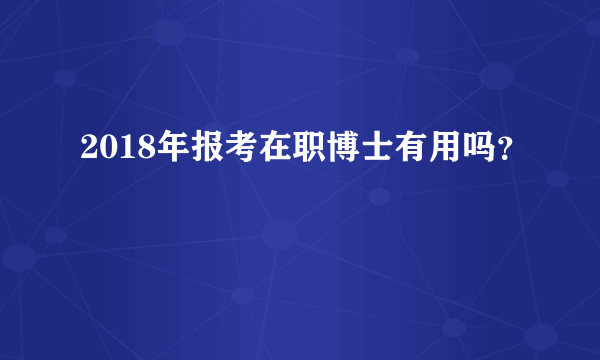 2018年报考在职博士有用吗？