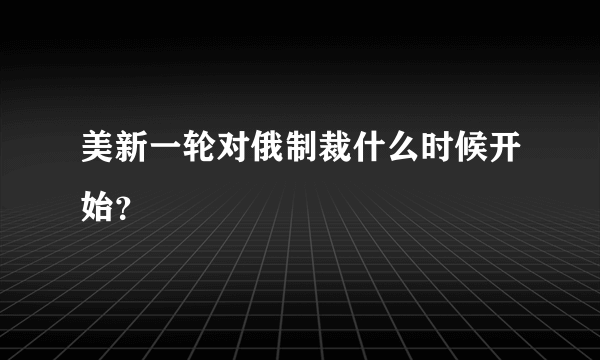 美新一轮对俄制裁什么时候开始？