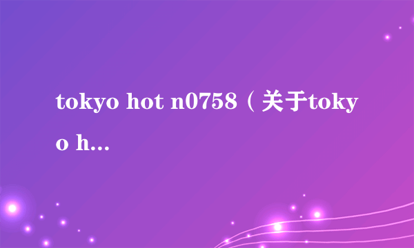 tokyo hot n0758（关于tokyo hot n0758的简介）