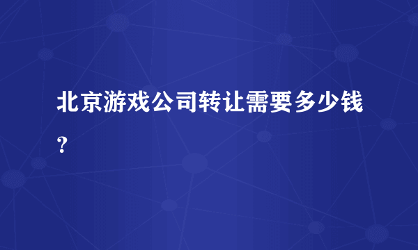 北京游戏公司转让需要多少钱？