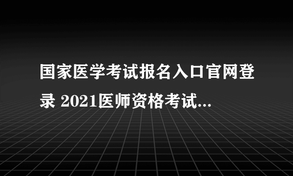 国家医学考试报名入口官网登录 2021医师资格考试报名入口