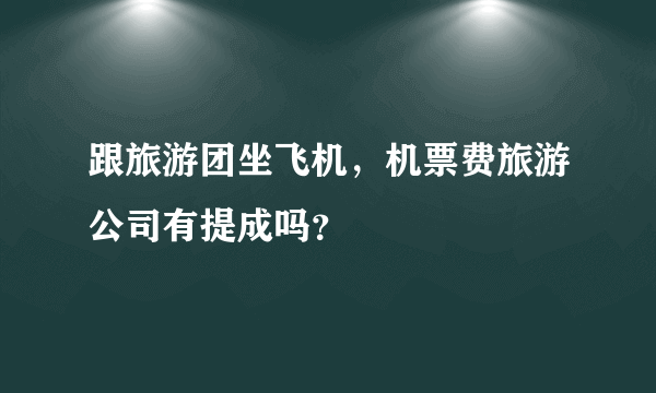 跟旅游团坐飞机，机票费旅游公司有提成吗？