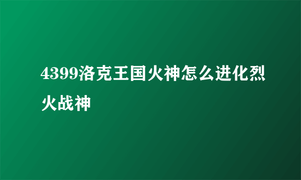 4399洛克王国火神怎么进化烈火战神