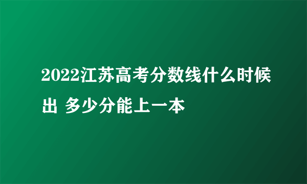 2022江苏高考分数线什么时候出 多少分能上一本