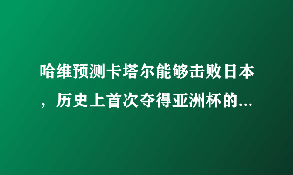 哈维预测卡塔尔能够击败日本，历史上首次夺得亚洲杯的冠军，你怎么看？