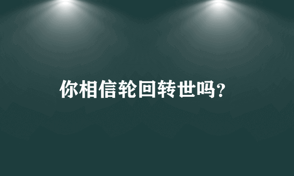 你相信轮回转世吗？