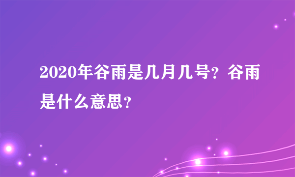 2020年谷雨是几月几号？谷雨是什么意思？