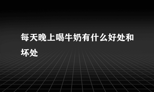 每天晚上喝牛奶有什么好处和坏处