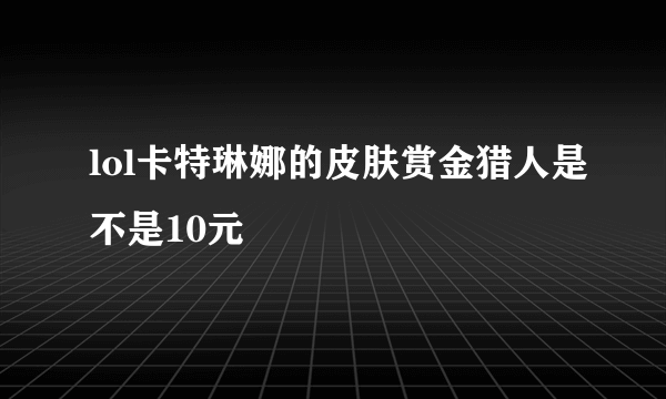 lol卡特琳娜的皮肤赏金猎人是不是10元