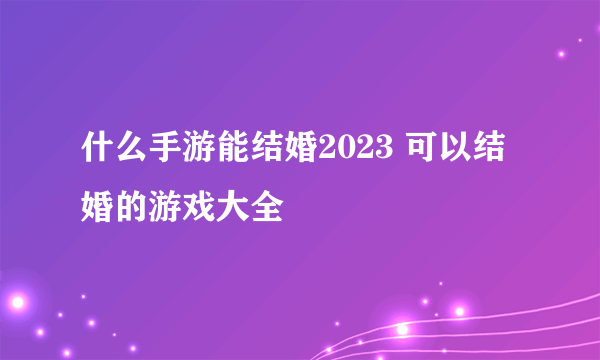 什么手游能结婚2023 可以结婚的游戏大全