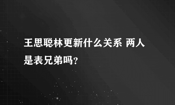 王思聪林更新什么关系 两人是表兄弟吗？