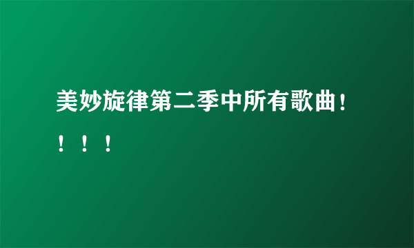 美妙旋律第二季中所有歌曲！！！！