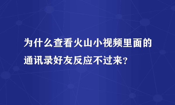 为什么查看火山小视频里面的通讯录好友反应不过来？