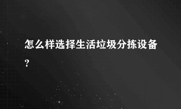 怎么样选择生活垃圾分拣设备？