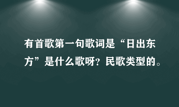 有首歌第一句歌词是“日出东方”是什么歌呀？民歌类型的。