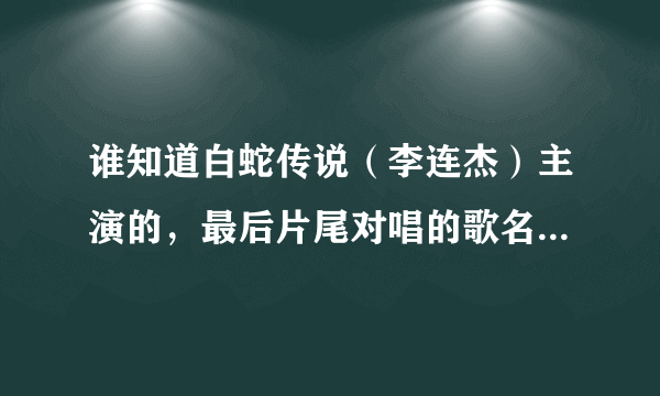 谁知道白蛇传说（李连杰）主演的，最后片尾对唱的歌名歌词？？证实后一百分！