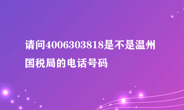 请问4006303818是不是温州国税局的电话号码