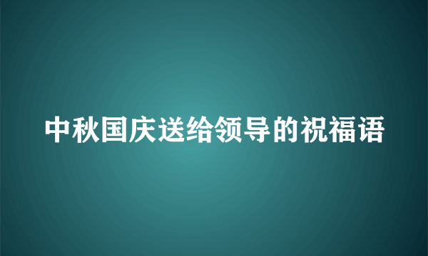 中秋国庆送给领导的祝福语