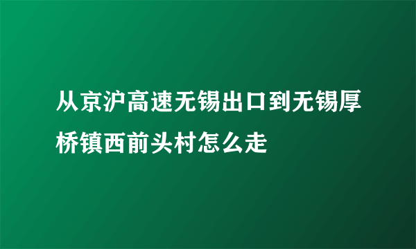 从京沪高速无锡出口到无锡厚桥镇西前头村怎么走