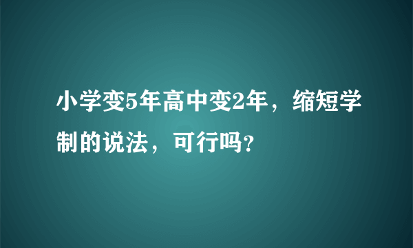 小学变5年高中变2年，缩短学制的说法，可行吗？