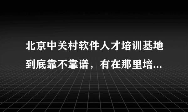 北京中关村软件人才培训基地到底靠不靠谱，有在那里培训出来的么？