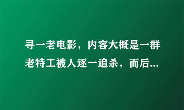 寻一老电影，内容大概是一群老特工被人逐一追杀，而后他们发现后联合起来反抗。非常感谢