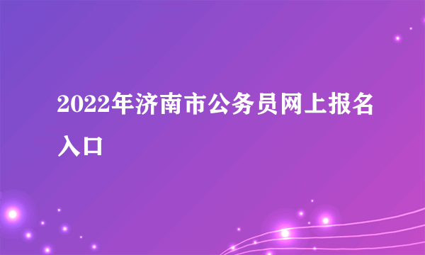 2022年济南市公务员网上报名入口