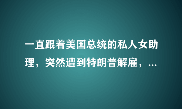 一直跟着美国总统的私人女助理，突然遭到特朗普解雇，对这件事你怎么看？