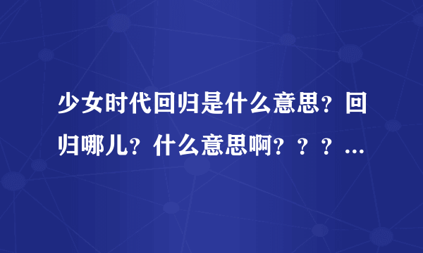 少女时代回归是什么意思？回归哪儿？什么意思啊？？？！！？？