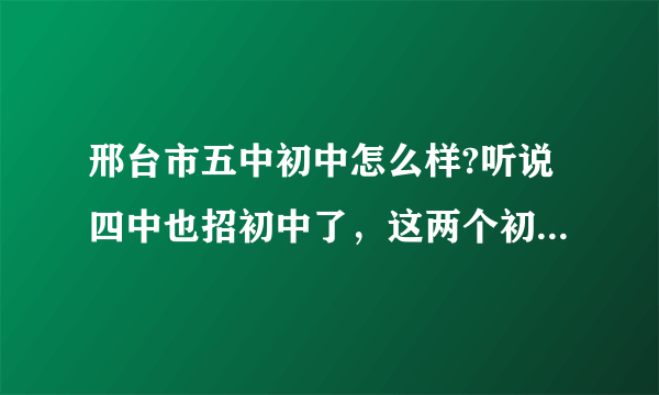 邢台市五中初中怎么样?听说四中也招初中了，这两个初中哪个好些？