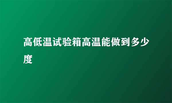 高低温试验箱高温能做到多少度