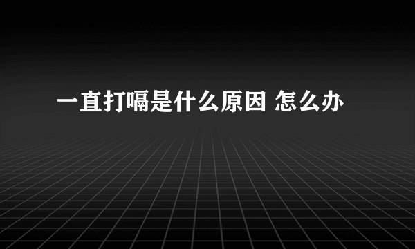 一直打嗝是什么原因 怎么办