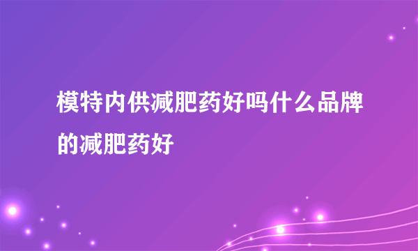 模特内供减肥药好吗什么品牌的减肥药好