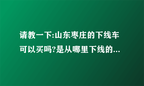 请教一下:山东枣庄的下线车可以买吗?是从哪里下线的车辆呢?我想买辆07的桑塔纳3000什么价格可以买？