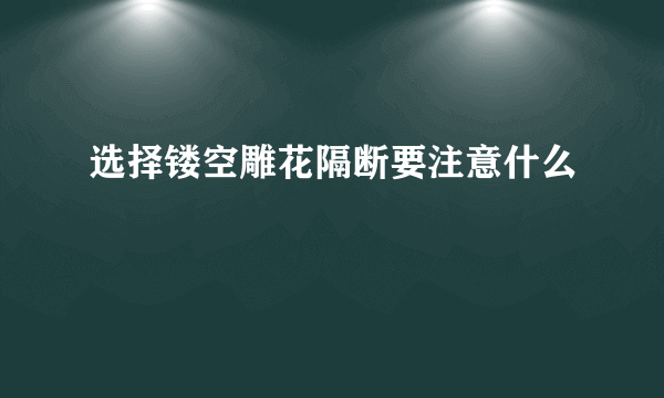 选择镂空雕花隔断要注意什么