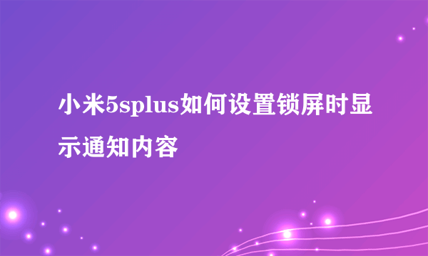 小米5splus如何设置锁屏时显示通知内容