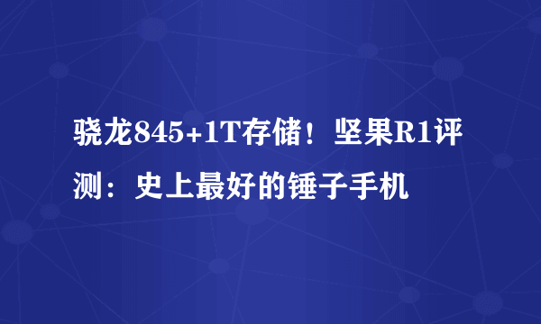 骁龙845+1T存储！坚果R1评测：史上最好的锤子手机