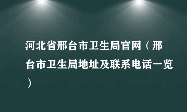 河北省邢台市卫生局官网（邢台市卫生局地址及联系电话一览）