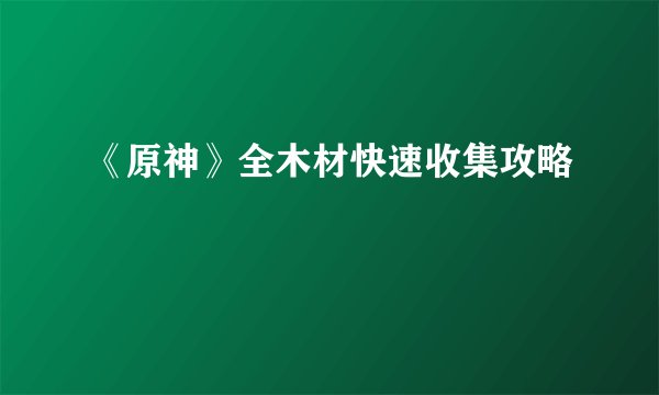 《原神》全木材快速收集攻略