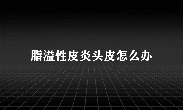 脂溢性皮炎头皮怎么办