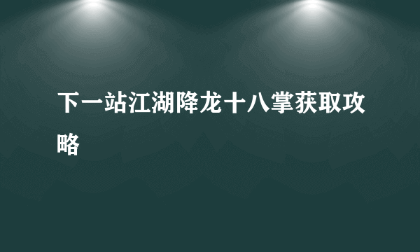 下一站江湖降龙十八掌获取攻略