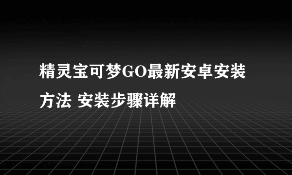 精灵宝可梦GO最新安卓安装方法 安装步骤详解