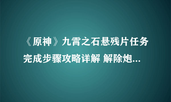 《原神》九霄之石悬残片任务完成步骤攻略详解 解除炮闩的保险机制作方法教程