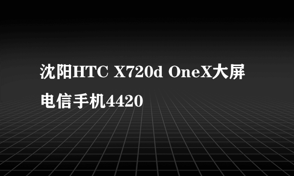 沈阳HTC X720d OneX大屏电信手机4420