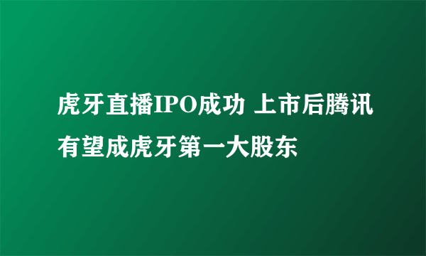 虎牙直播IPO成功 上市后腾讯有望成虎牙第一大股东