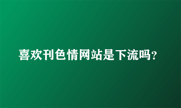 喜欢刊色情网站是下流吗？